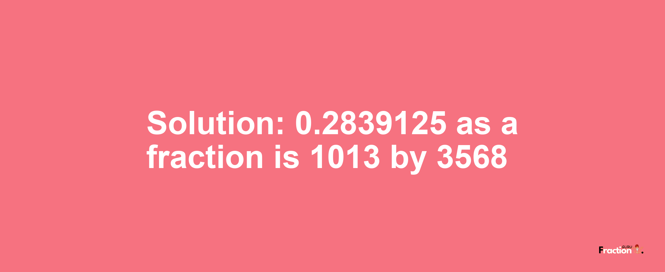 Solution:0.2839125 as a fraction is 1013/3568